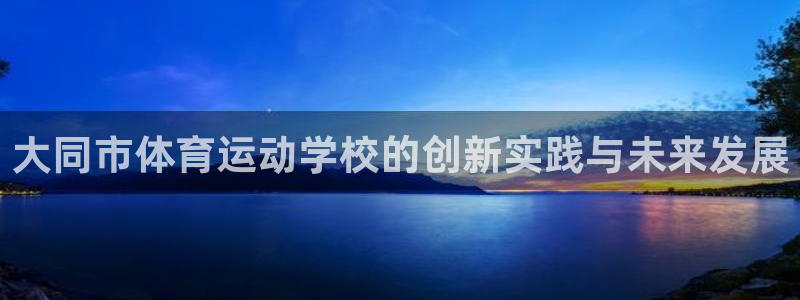  mk体育官网入口网址是多少：大同市体育运动学校的创新实践与未