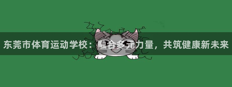 MK体育官网下载注册：东莞市体育运动学校：融合多元力量，共筑