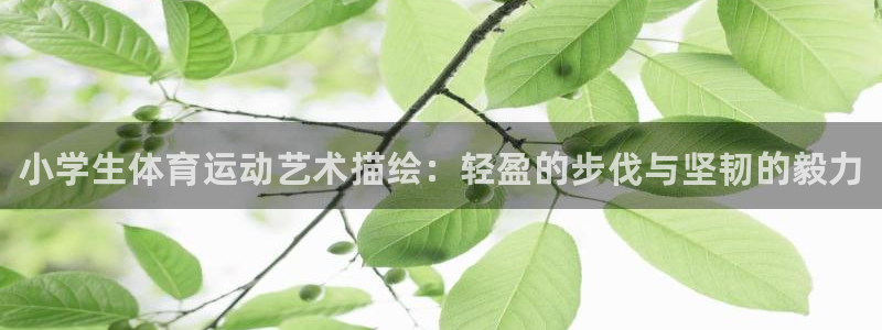 MK体育官网下载平台：小学生体育运动艺术描绘：轻盈的步伐与坚