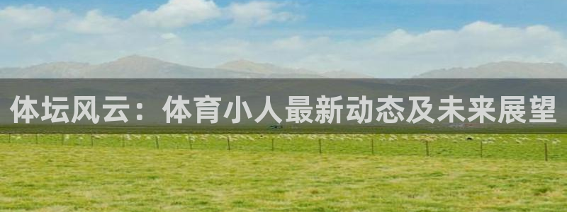 MK体育官网下载注册：体坛风云：体育小人最新动态及未来展望