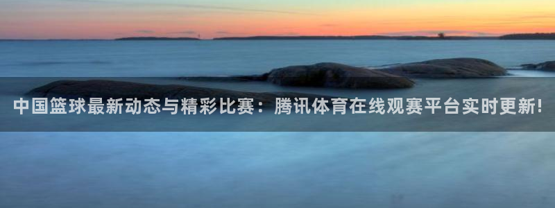 松鼠网官方下载：中国篮球最新动态与精彩比赛：腾讯体育在线观赛平台实时更新!